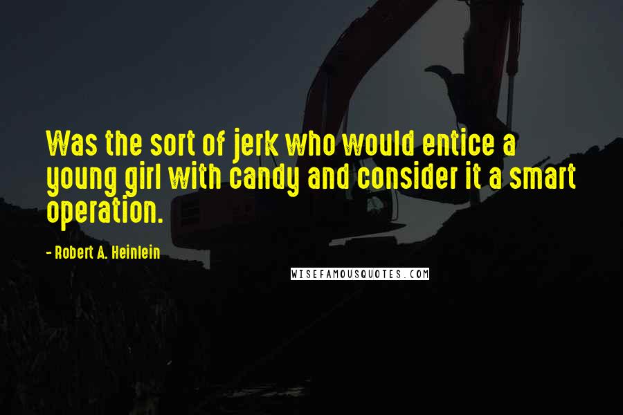 Robert A. Heinlein Quotes: Was the sort of jerk who would entice a young girl with candy and consider it a smart operation.