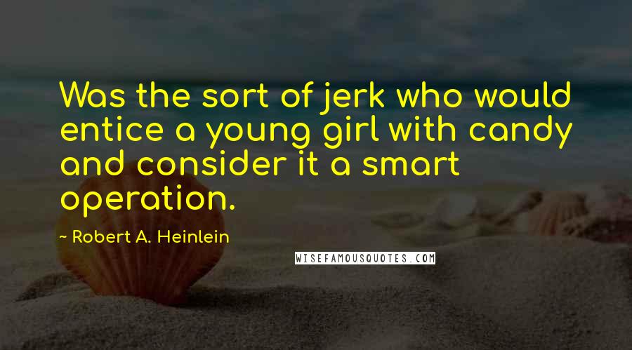 Robert A. Heinlein Quotes: Was the sort of jerk who would entice a young girl with candy and consider it a smart operation.