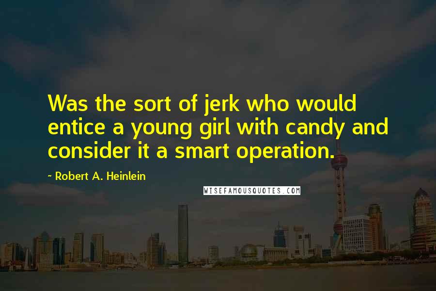 Robert A. Heinlein Quotes: Was the sort of jerk who would entice a young girl with candy and consider it a smart operation.