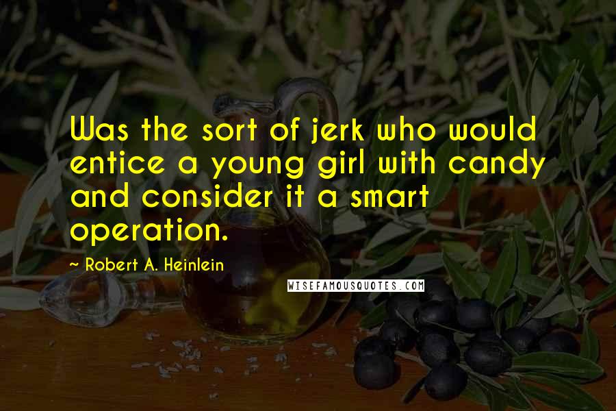Robert A. Heinlein Quotes: Was the sort of jerk who would entice a young girl with candy and consider it a smart operation.