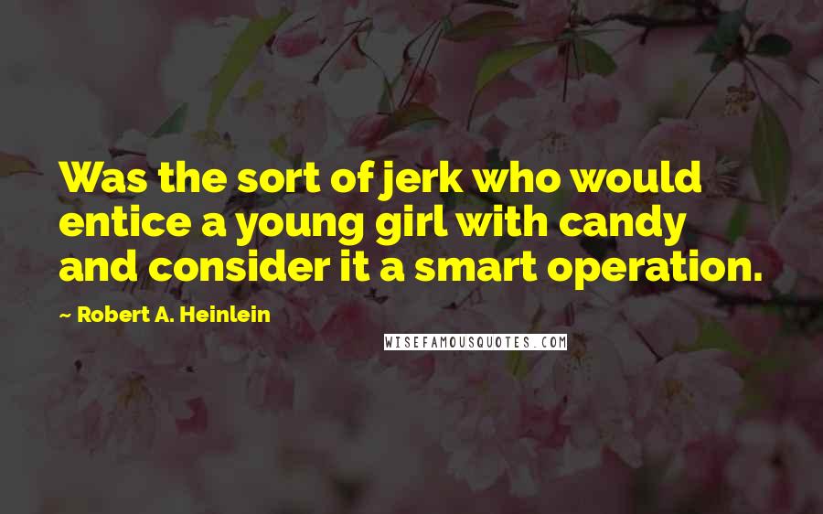 Robert A. Heinlein Quotes: Was the sort of jerk who would entice a young girl with candy and consider it a smart operation.