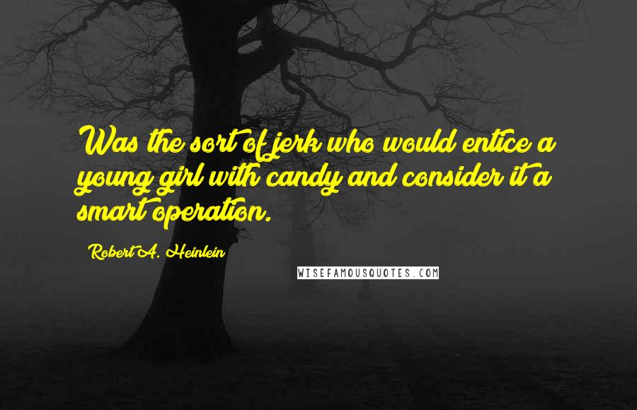 Robert A. Heinlein Quotes: Was the sort of jerk who would entice a young girl with candy and consider it a smart operation.
