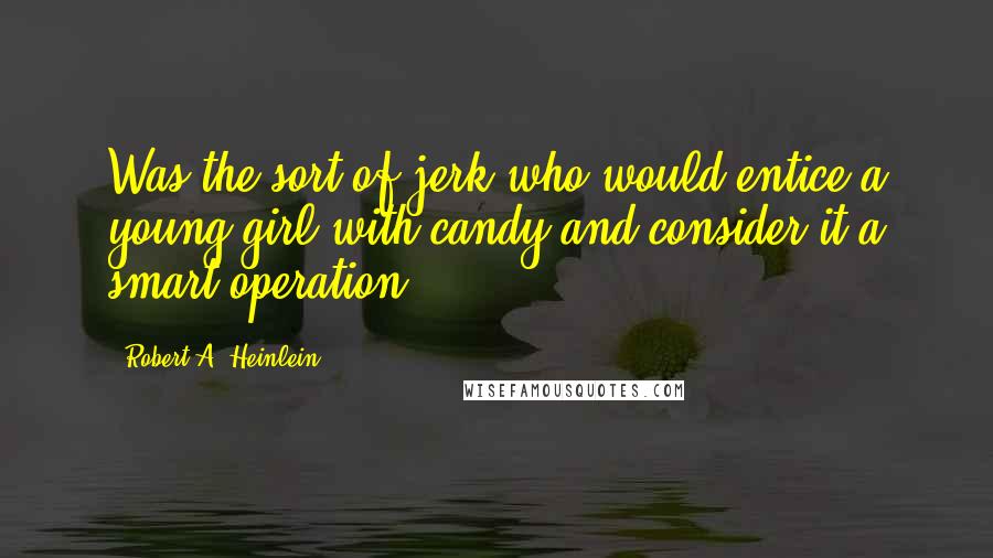 Robert A. Heinlein Quotes: Was the sort of jerk who would entice a young girl with candy and consider it a smart operation.