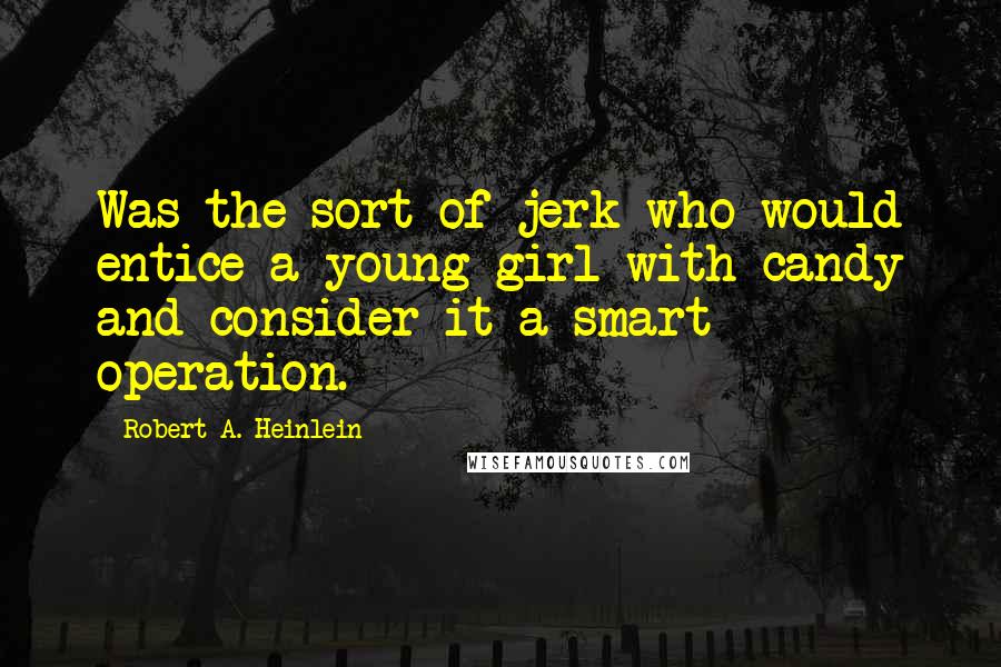 Robert A. Heinlein Quotes: Was the sort of jerk who would entice a young girl with candy and consider it a smart operation.