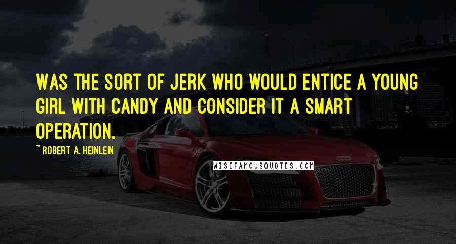 Robert A. Heinlein Quotes: Was the sort of jerk who would entice a young girl with candy and consider it a smart operation.