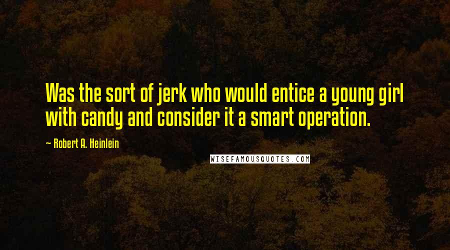 Robert A. Heinlein Quotes: Was the sort of jerk who would entice a young girl with candy and consider it a smart operation.