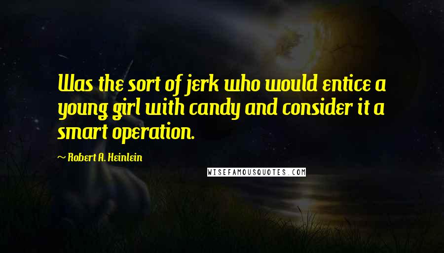 Robert A. Heinlein Quotes: Was the sort of jerk who would entice a young girl with candy and consider it a smart operation.
