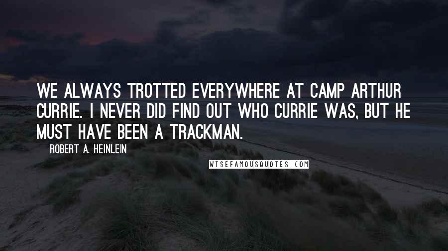 Robert A. Heinlein Quotes: We always trotted everywhere at Camp Arthur Currie. I never did find out who Currie was, but he must have been a trackman.