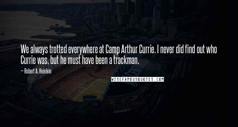 Robert A. Heinlein Quotes: We always trotted everywhere at Camp Arthur Currie. I never did find out who Currie was, but he must have been a trackman.