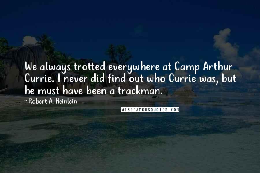 Robert A. Heinlein Quotes: We always trotted everywhere at Camp Arthur Currie. I never did find out who Currie was, but he must have been a trackman.