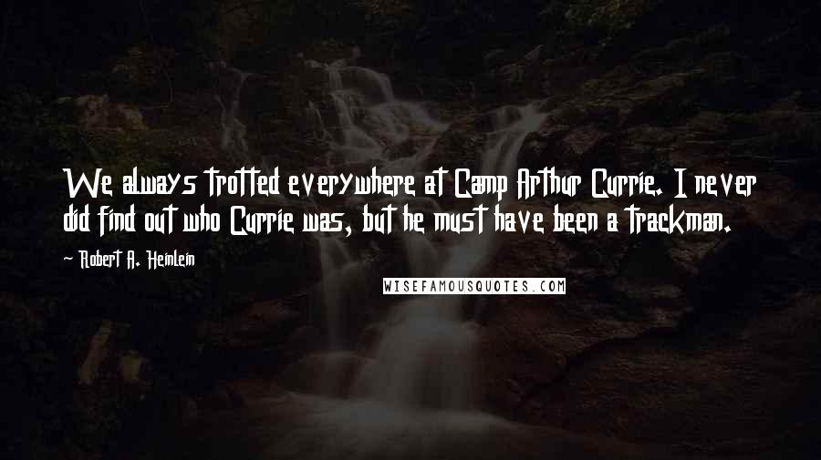 Robert A. Heinlein Quotes: We always trotted everywhere at Camp Arthur Currie. I never did find out who Currie was, but he must have been a trackman.