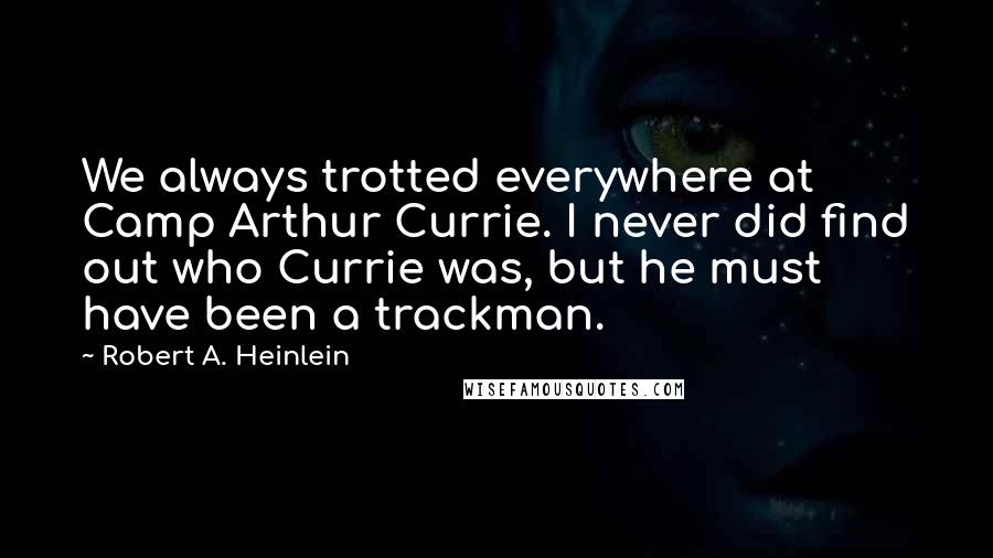 Robert A. Heinlein Quotes: We always trotted everywhere at Camp Arthur Currie. I never did find out who Currie was, but he must have been a trackman.