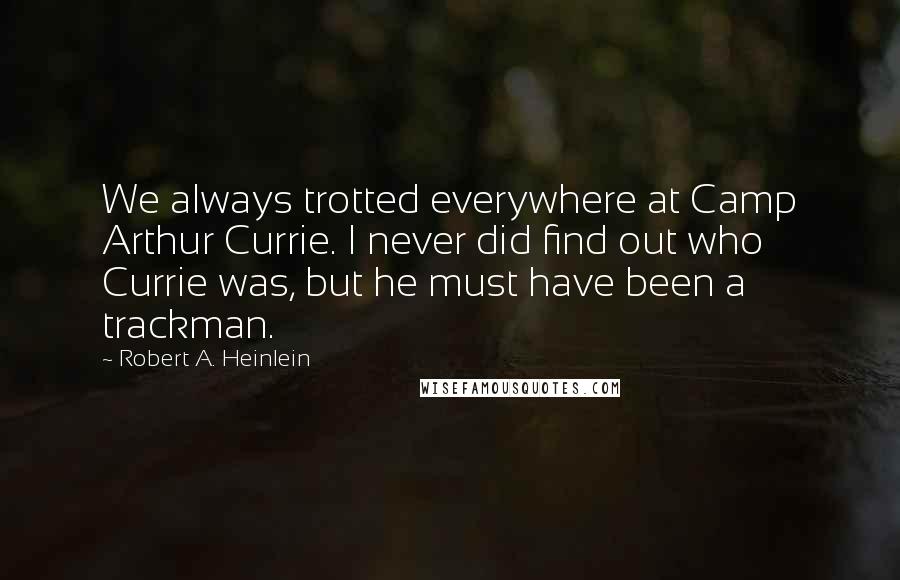 Robert A. Heinlein Quotes: We always trotted everywhere at Camp Arthur Currie. I never did find out who Currie was, but he must have been a trackman.