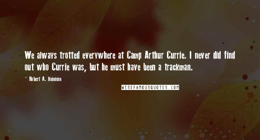 Robert A. Heinlein Quotes: We always trotted everywhere at Camp Arthur Currie. I never did find out who Currie was, but he must have been a trackman.