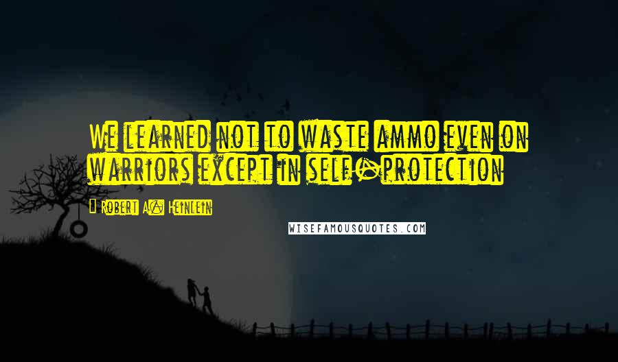 Robert A. Heinlein Quotes: We learned not to waste ammo even on warriors except in self-protection