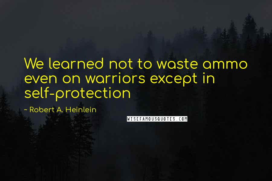 Robert A. Heinlein Quotes: We learned not to waste ammo even on warriors except in self-protection