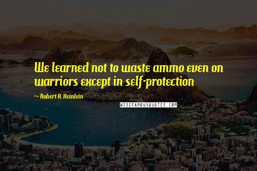 Robert A. Heinlein Quotes: We learned not to waste ammo even on warriors except in self-protection