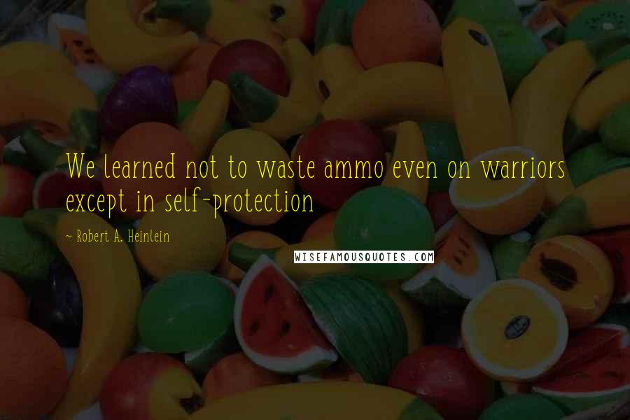 Robert A. Heinlein Quotes: We learned not to waste ammo even on warriors except in self-protection