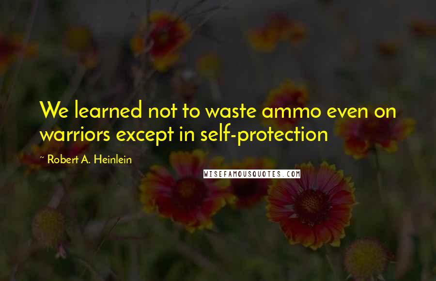 Robert A. Heinlein Quotes: We learned not to waste ammo even on warriors except in self-protection