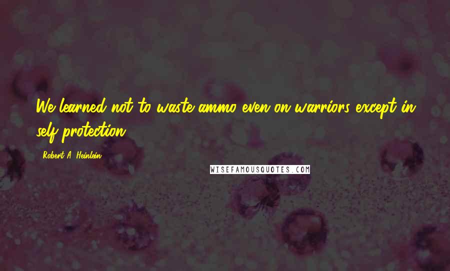 Robert A. Heinlein Quotes: We learned not to waste ammo even on warriors except in self-protection