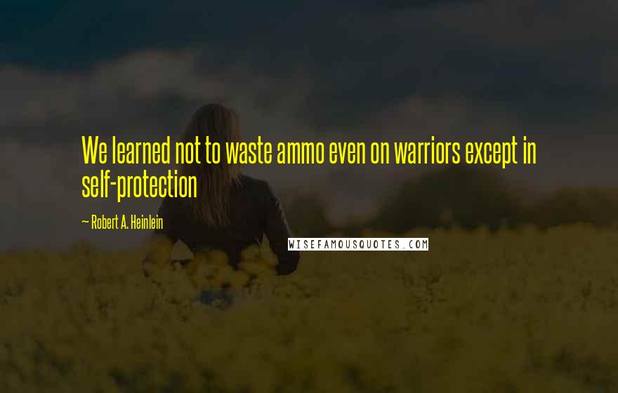 Robert A. Heinlein Quotes: We learned not to waste ammo even on warriors except in self-protection