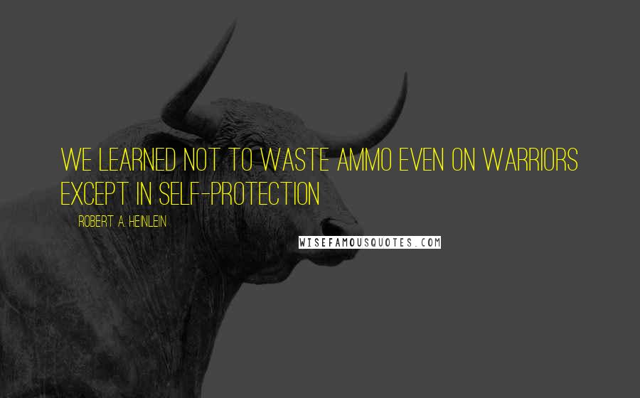 Robert A. Heinlein Quotes: We learned not to waste ammo even on warriors except in self-protection