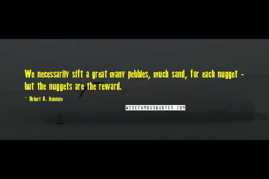 Robert A. Heinlein Quotes: We necessarily sift a great many pebbles, much sand, for each nugget - but the nuggets are the reward.