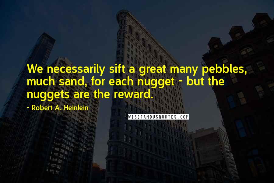 Robert A. Heinlein Quotes: We necessarily sift a great many pebbles, much sand, for each nugget - but the nuggets are the reward.