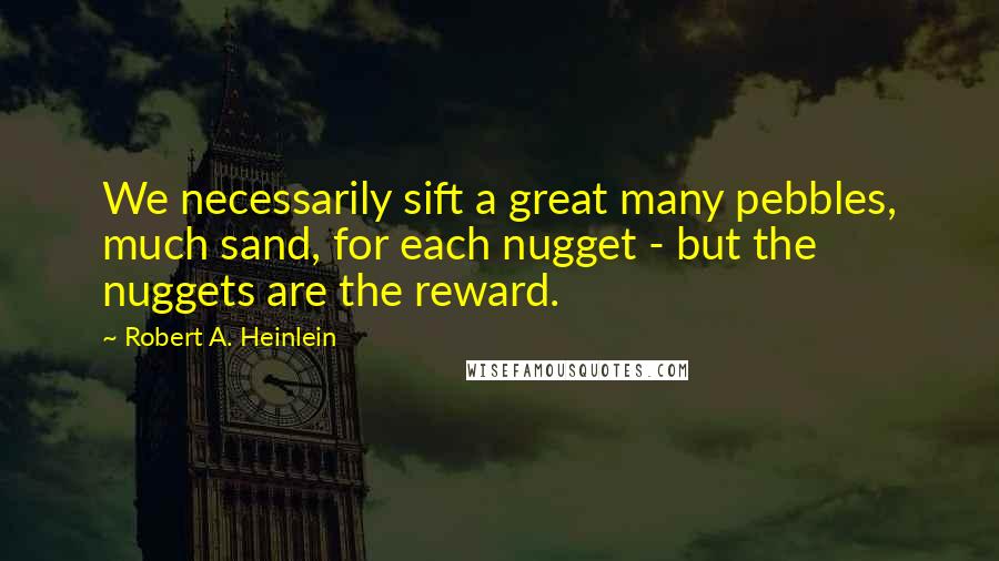 Robert A. Heinlein Quotes: We necessarily sift a great many pebbles, much sand, for each nugget - but the nuggets are the reward.