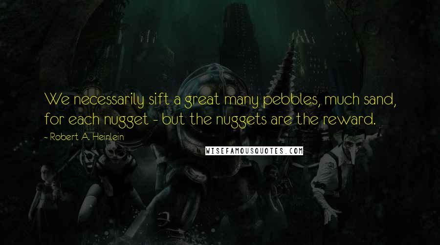 Robert A. Heinlein Quotes: We necessarily sift a great many pebbles, much sand, for each nugget - but the nuggets are the reward.