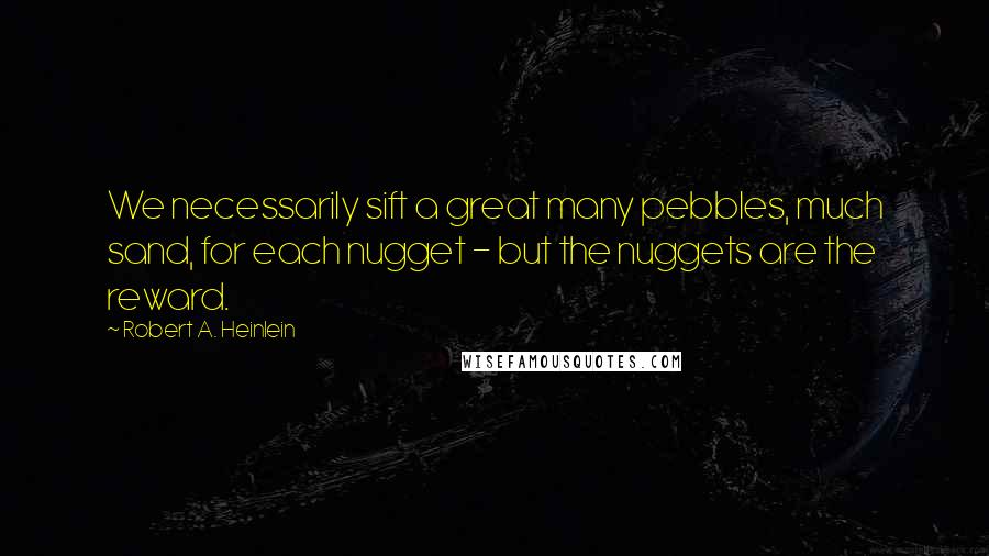 Robert A. Heinlein Quotes: We necessarily sift a great many pebbles, much sand, for each nugget - but the nuggets are the reward.