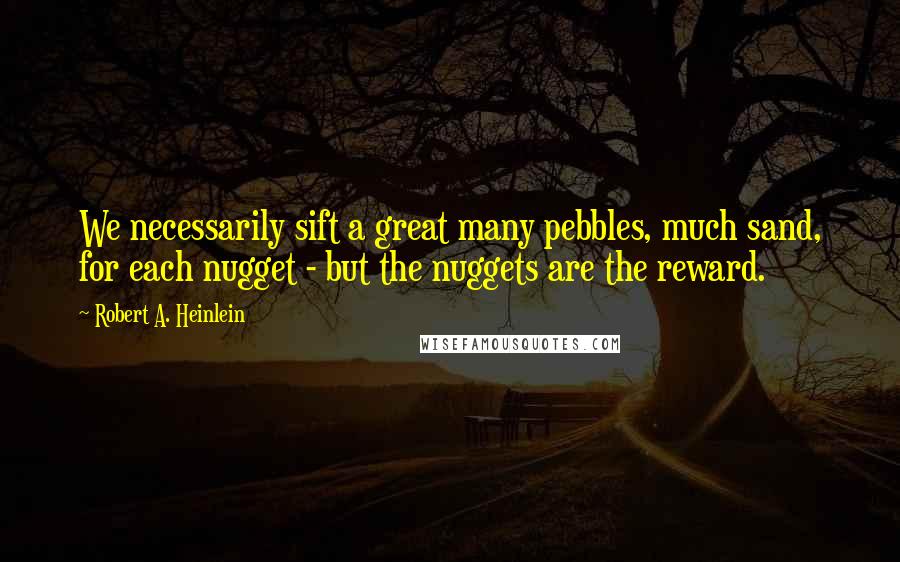 Robert A. Heinlein Quotes: We necessarily sift a great many pebbles, much sand, for each nugget - but the nuggets are the reward.