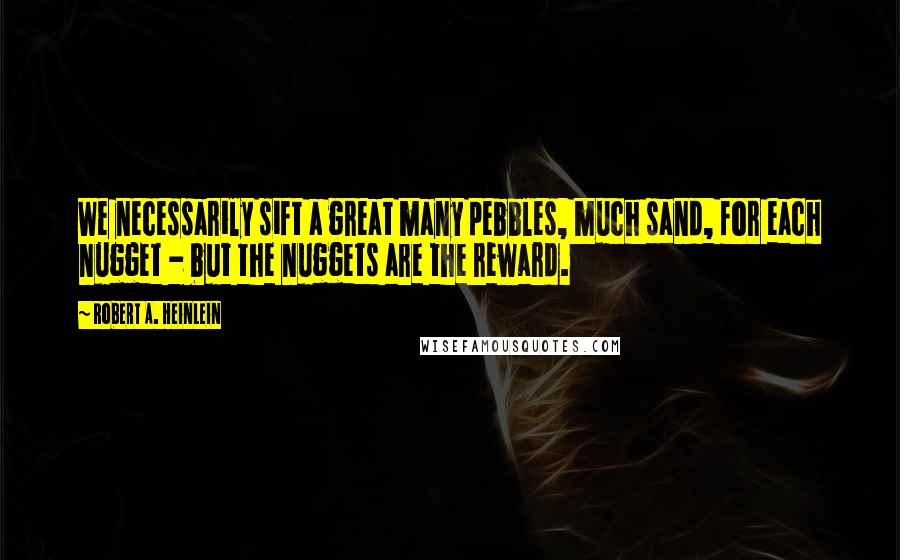 Robert A. Heinlein Quotes: We necessarily sift a great many pebbles, much sand, for each nugget - but the nuggets are the reward.