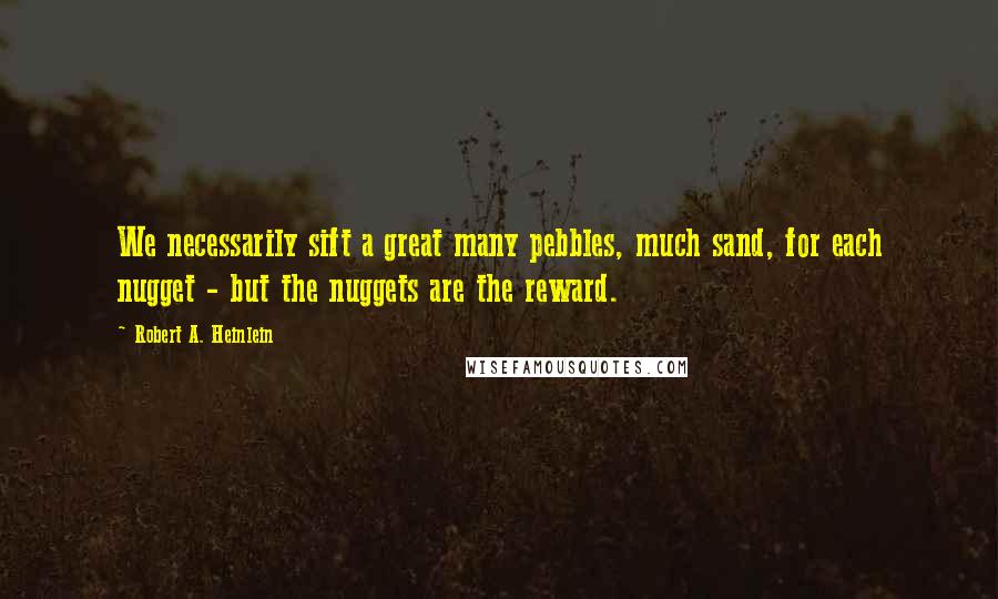 Robert A. Heinlein Quotes: We necessarily sift a great many pebbles, much sand, for each nugget - but the nuggets are the reward.