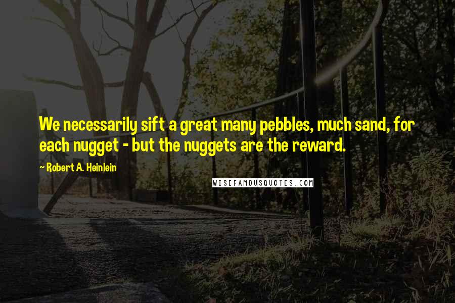 Robert A. Heinlein Quotes: We necessarily sift a great many pebbles, much sand, for each nugget - but the nuggets are the reward.