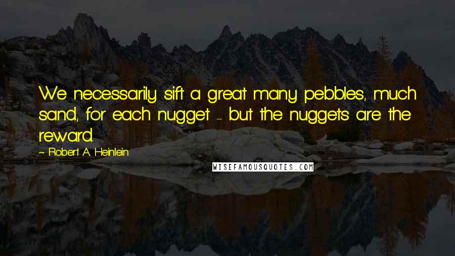 Robert A. Heinlein Quotes: We necessarily sift a great many pebbles, much sand, for each nugget - but the nuggets are the reward.