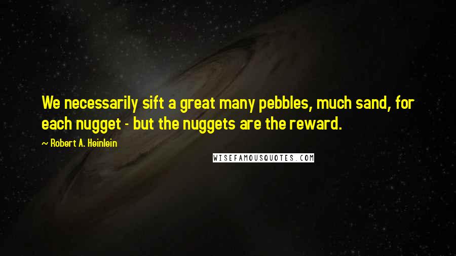 Robert A. Heinlein Quotes: We necessarily sift a great many pebbles, much sand, for each nugget - but the nuggets are the reward.