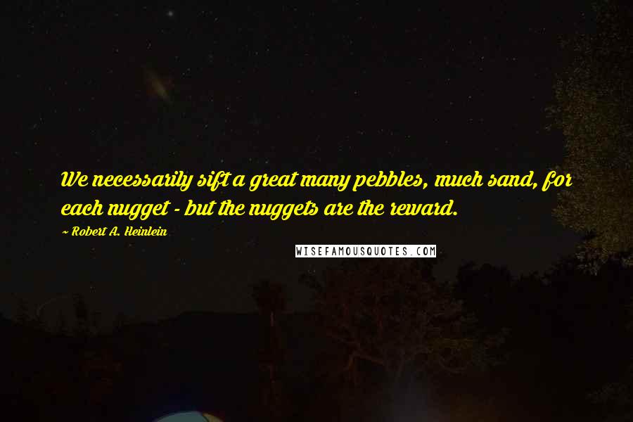 Robert A. Heinlein Quotes: We necessarily sift a great many pebbles, much sand, for each nugget - but the nuggets are the reward.