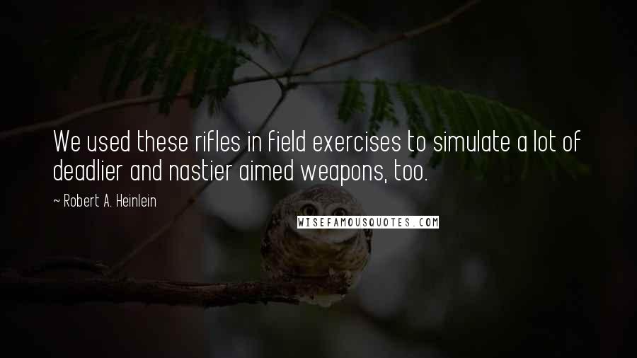 Robert A. Heinlein Quotes: We used these rifles in field exercises to simulate a lot of deadlier and nastier aimed weapons, too.