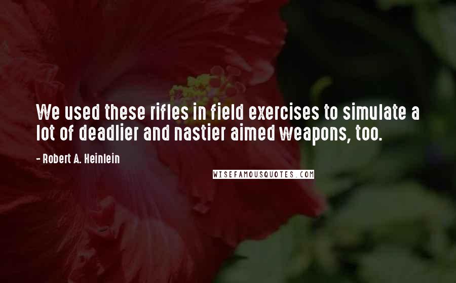 Robert A. Heinlein Quotes: We used these rifles in field exercises to simulate a lot of deadlier and nastier aimed weapons, too.