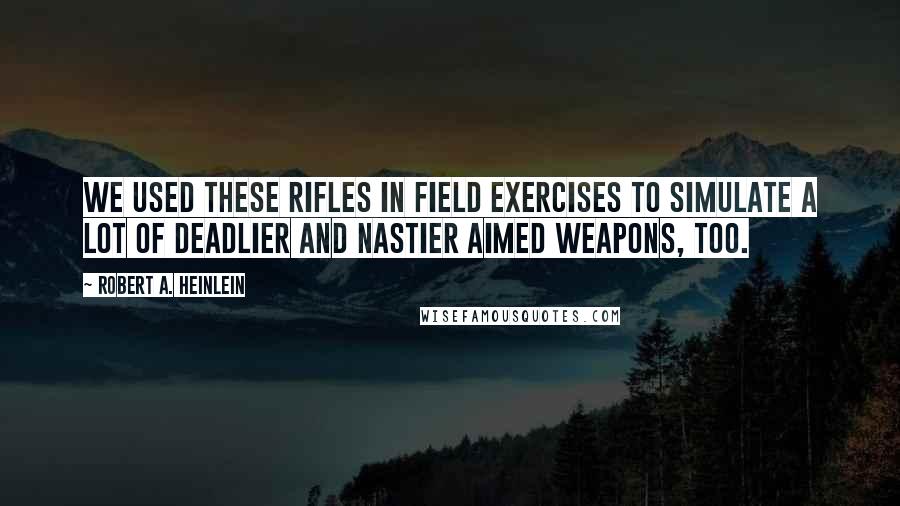 Robert A. Heinlein Quotes: We used these rifles in field exercises to simulate a lot of deadlier and nastier aimed weapons, too.