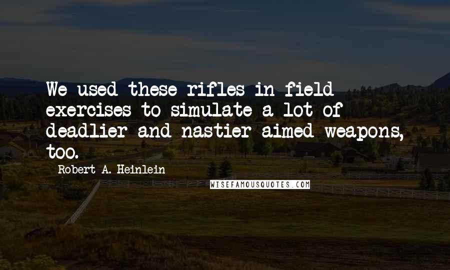 Robert A. Heinlein Quotes: We used these rifles in field exercises to simulate a lot of deadlier and nastier aimed weapons, too.