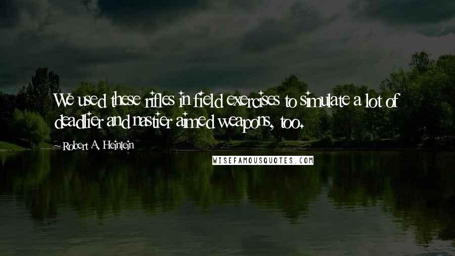 Robert A. Heinlein Quotes: We used these rifles in field exercises to simulate a lot of deadlier and nastier aimed weapons, too.