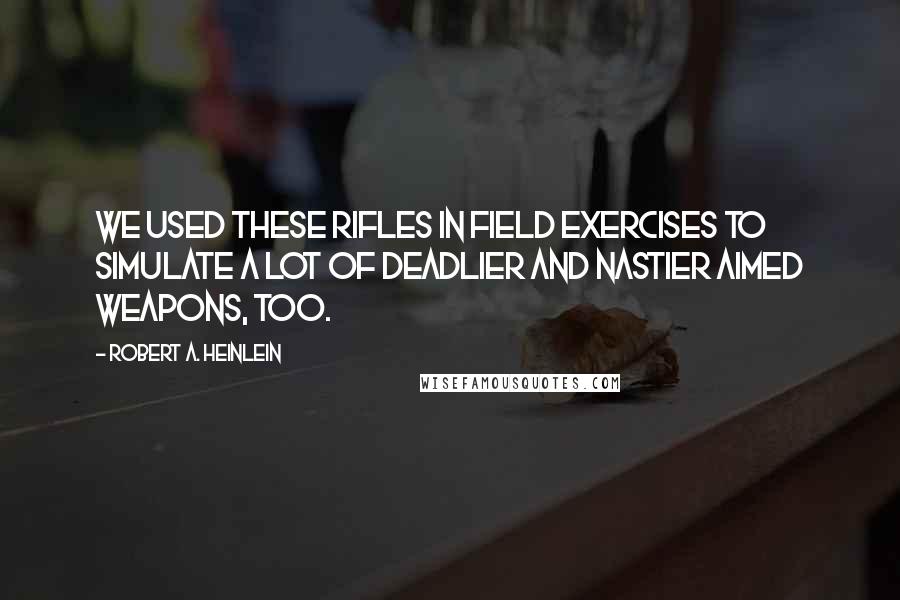 Robert A. Heinlein Quotes: We used these rifles in field exercises to simulate a lot of deadlier and nastier aimed weapons, too.