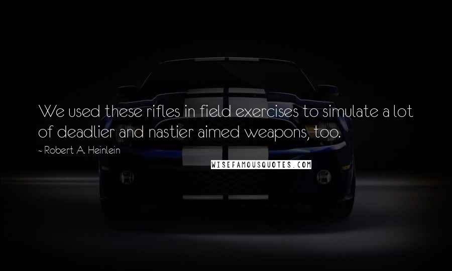 Robert A. Heinlein Quotes: We used these rifles in field exercises to simulate a lot of deadlier and nastier aimed weapons, too.