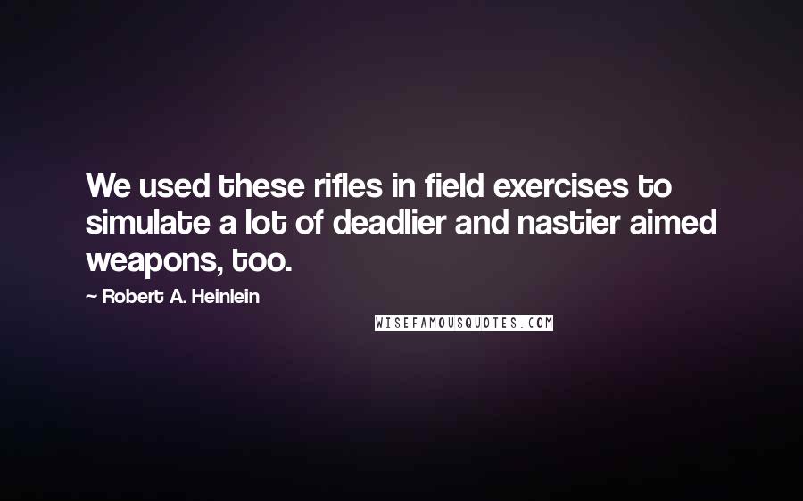 Robert A. Heinlein Quotes: We used these rifles in field exercises to simulate a lot of deadlier and nastier aimed weapons, too.