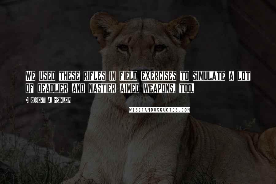 Robert A. Heinlein Quotes: We used these rifles in field exercises to simulate a lot of deadlier and nastier aimed weapons, too.