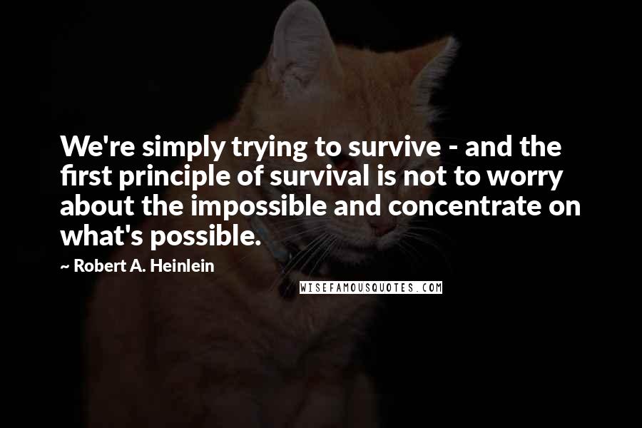 Robert A. Heinlein Quotes: We're simply trying to survive - and the first principle of survival is not to worry about the impossible and concentrate on what's possible.