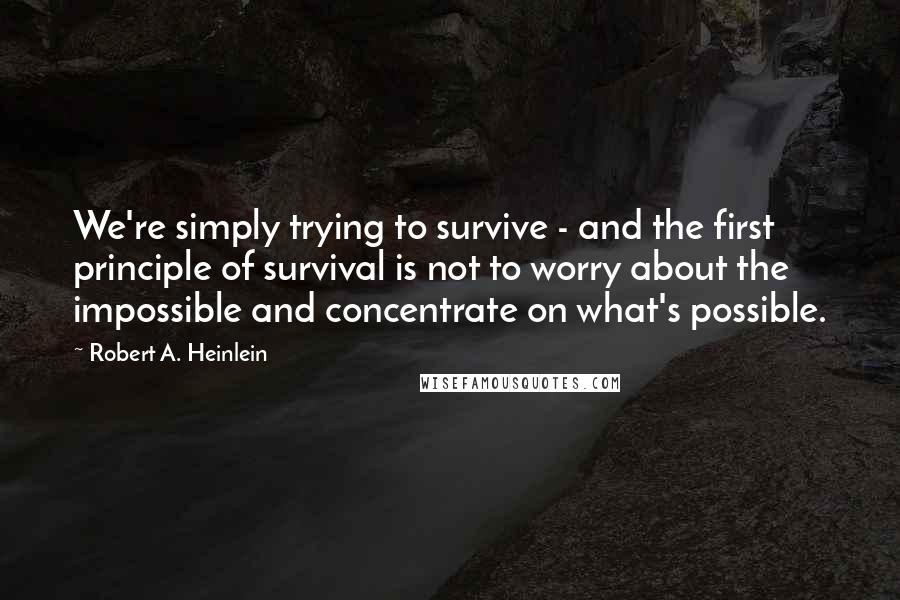 Robert A. Heinlein Quotes: We're simply trying to survive - and the first principle of survival is not to worry about the impossible and concentrate on what's possible.
