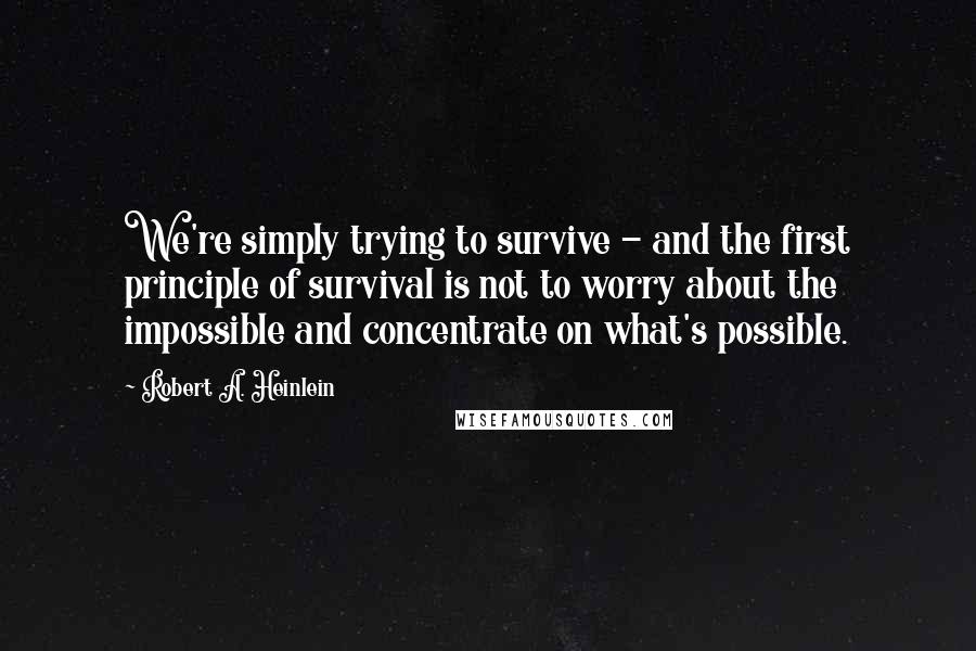 Robert A. Heinlein Quotes: We're simply trying to survive - and the first principle of survival is not to worry about the impossible and concentrate on what's possible.